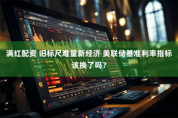 满红配资 旧标尺难量新经济 美联储基准利率指标该换了吗？