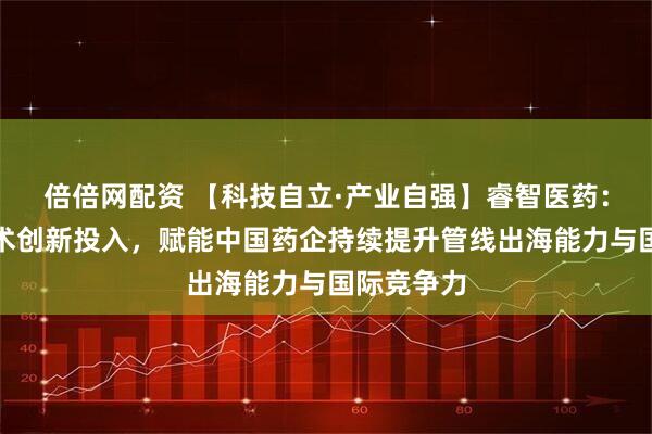 倍倍网配资 【科技自立·产业自强】睿智医药：将加大技术创新投入，赋能中国药企持续提升管线出海能力与国际竞争力