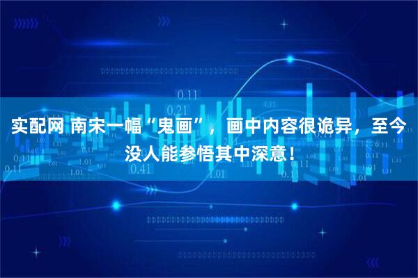 实配网 南宋一幅“鬼画”，画中内容很诡异，至今没人能参悟其中深意！