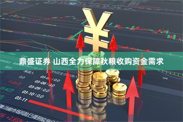 鼎盛证券 山西全力保障秋粮收购资金需求