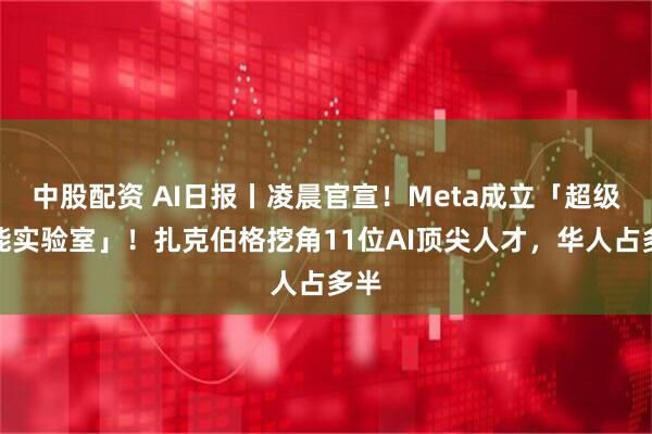 中股配资 AI日报丨凌晨官宣！Meta成立「超级智能实验室」！扎克伯格挖角11位AI顶尖人才，华人占多半