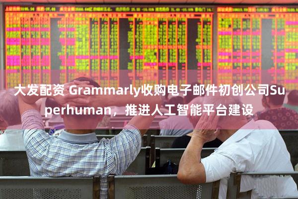 大发配资 Grammarly收购电子邮件初创公司Superhuman，推进人工智能平台建设