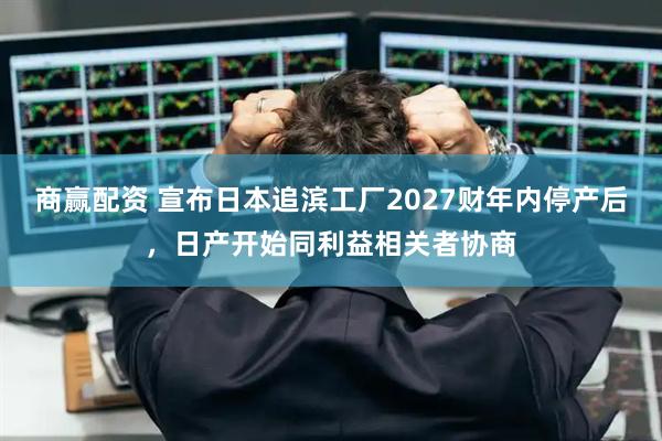 商赢配资 宣布日本追滨工厂2027财年内停产后，日产开始同利益相关者协商