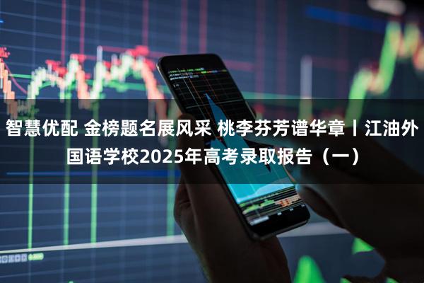 智慧优配 金榜题名展风采 桃李芬芳谱华章丨江油外国语学校2025年高考录取报告（一）