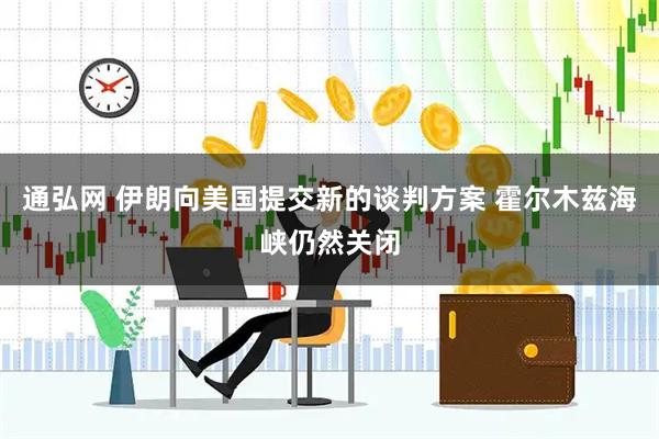 通弘网 伊朗向美国提交新的谈判方案 霍尔木兹海峡仍然关闭