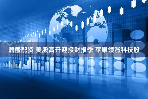 鼎盛配资 美股高开迎接财报季 苹果领涨科技股